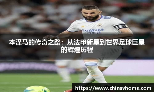 本泽马的传奇之路：从法甲新星到世界足球巨星的辉煌历程
