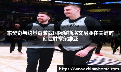 东契奇与约基奇激战国际赛斯洛文尼亚在关键时刻险胜塞尔维亚