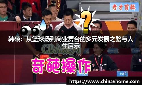 韩硕：从篮球场到商业舞台的多元发展之路与人生启示